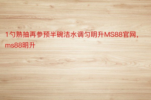 1勺熟抽再参预半碗洁水调匀明升MS88官网，ms88明升