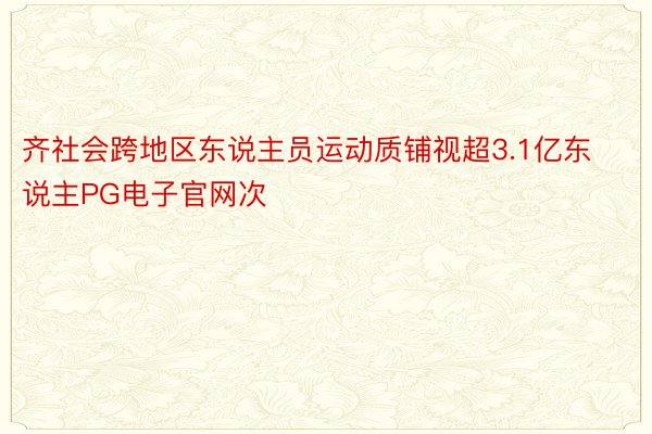 齐社会跨地区东说主员运动质铺视超3.1亿东说主PG电子官网次