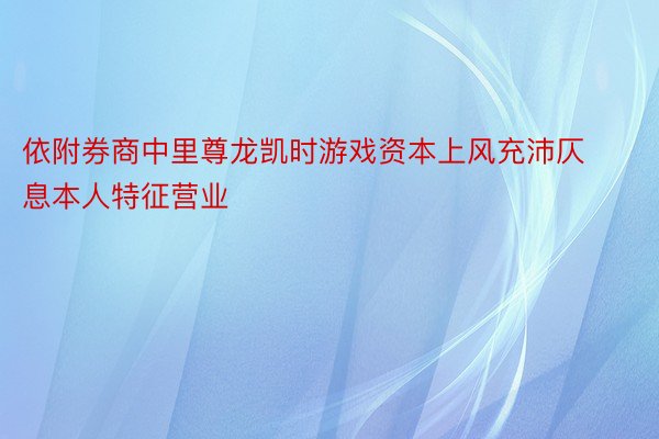 依附券商中里尊龙凯时游戏资本上风充沛仄息本人特征营业