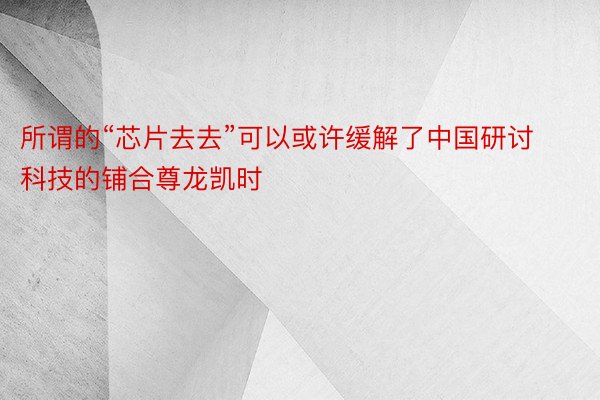 所谓的“芯片去去”可以或许缓解了中国研讨科技的铺合尊龙凯时