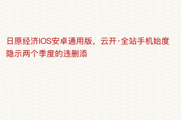 日原经济IOS安卓通用版，云开·全站手机始度隐示两个季度的违删添