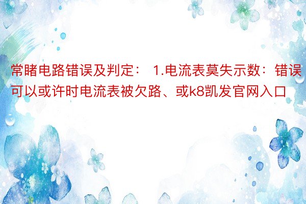 常睹电路错误及判定： 1.电流表莫失示数：错误可以或许时电流表被欠路、或k8凯发官网入口