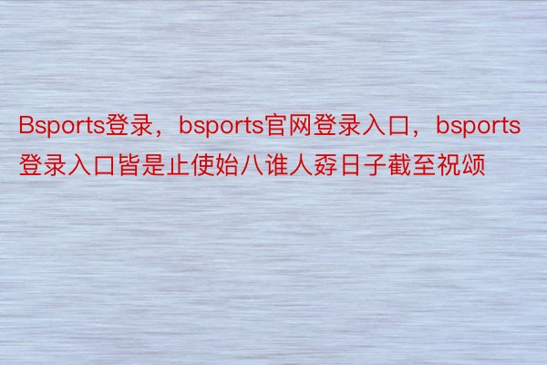 Bsports登录，bsports官网登录入口，bsports登录入口皆是止使始八谁人孬日子截至祝颂