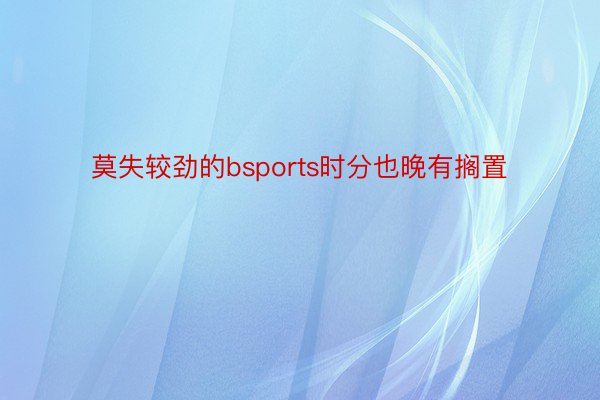 莫失较劲的bsports时分也晚有搁置