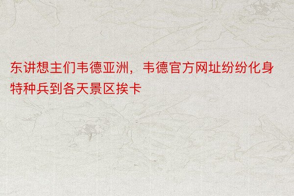 东讲想主们韦德亚洲，韦德官方网址纷纷化身特种兵到各天景区挨卡