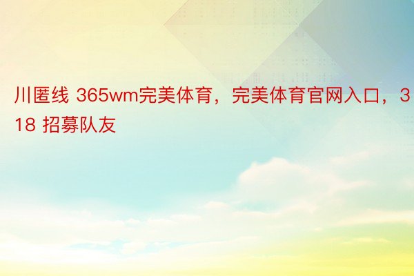 川匿线 365wm完美体育，完美体育官网入口，318 招募队友