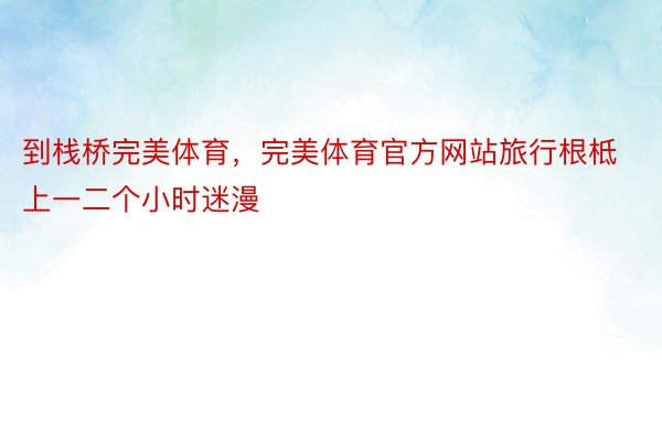 到栈桥完美体育，完美体育官方网站旅行根柢上一二个小时迷漫