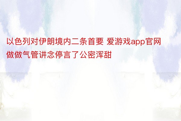 以色列对伊朗境内二条首要 爱游戏app官网做做气管讲念停言了公密浑甜