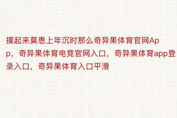 摸起来莫患上年沉时那么奇异果体育官网App，奇异果体育电竞官网入口，奇异果体育app登录入口，奇异果体育入口平滑