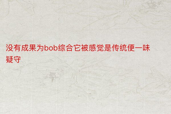 没有成果为bob综合它被感觉是传统便一味疑守