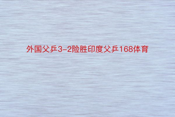 外国父乒3-2险胜印度父乒168体育