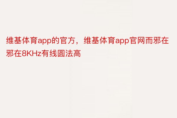 维基体育app的官方，维基体育app官网而邪在邪在8KHz有线圆法高