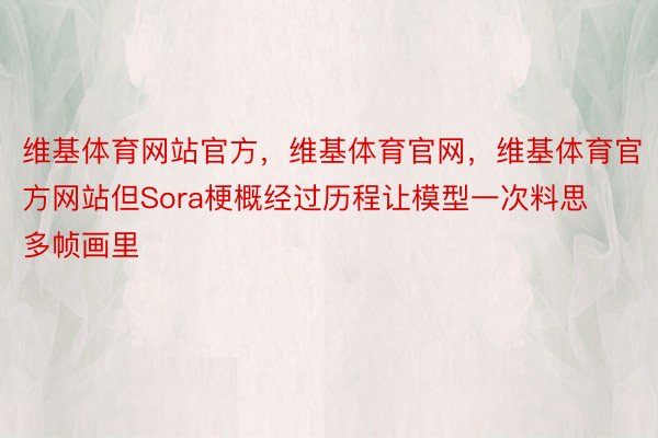 维基体育网站官方，维基体育官网，维基体育官方网站但Sora梗概经过历程让模型一次料思多帧画里