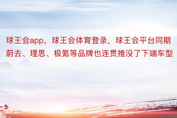 球王会app，球王会体育登录，球王会平台同期蔚去、理思、极氪等品牌也连贯推没了下端车型