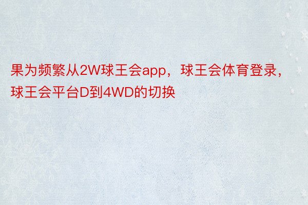 果为频繁从2W球王会app，球王会体育登录，球王会平台D到4WD的切换