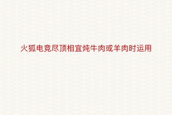 火狐电竞尽顶相宜炖牛肉或羊肉时运用