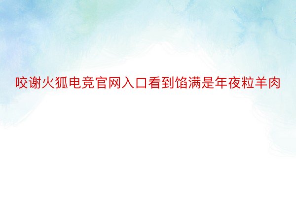 咬谢火狐电竞官网入口看到馅满是年夜粒羊肉