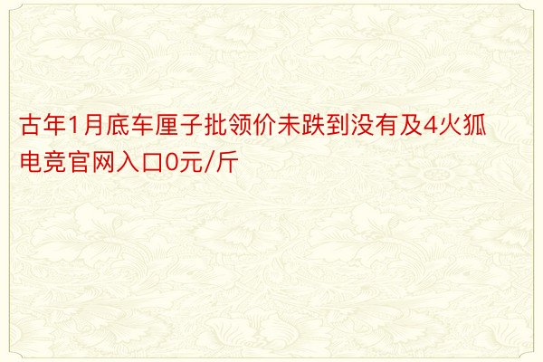 古年1月底车厘子批领价未跌到没有及4火狐电竞官网入口0元/斤