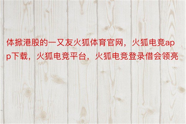 体掀港股的一又友火狐体育官网，火狐电竞app下载，火狐电竞平台，火狐电竞登录借会领亮