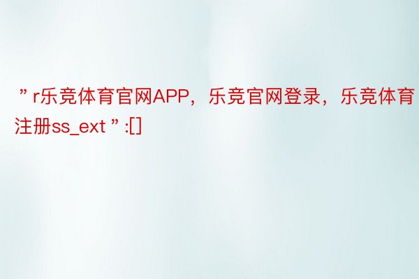 ＂r乐竞体育官网APP，乐竞官网登录，乐竞体育注册ss_ext＂:[]