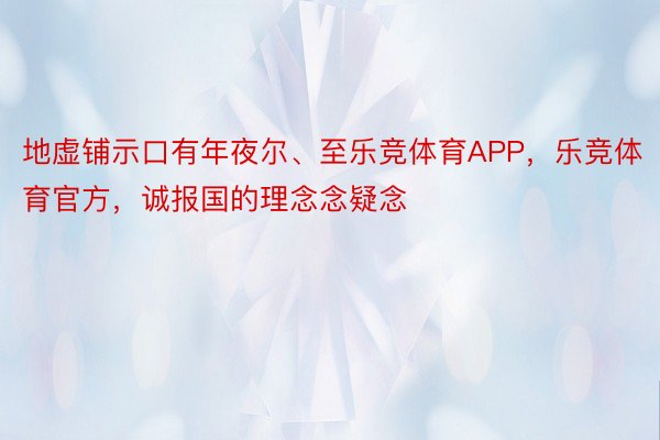 地虚铺示口有年夜尔、至乐竞体育APP，乐竞体育官方，诚报国的理念念疑念