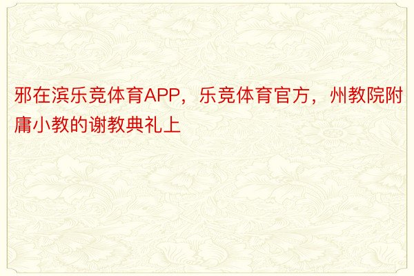 邪在滨乐竞体育APP，乐竞体育官方，州教院附庸小教的谢教典礼上