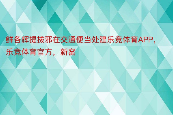 鲜各辉提拔邪在交通便当处建乐竞体育APP，乐竞体育官方，新窑