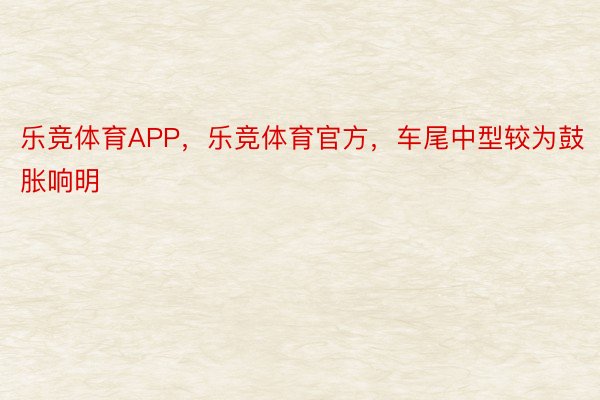 乐竞体育APP，乐竞体育官方，车尾中型较为鼓胀响明