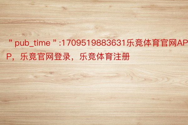 ＂pub_time＂:1709519883631乐竞体育官网APP，乐竞官网登录，乐竞体育注册