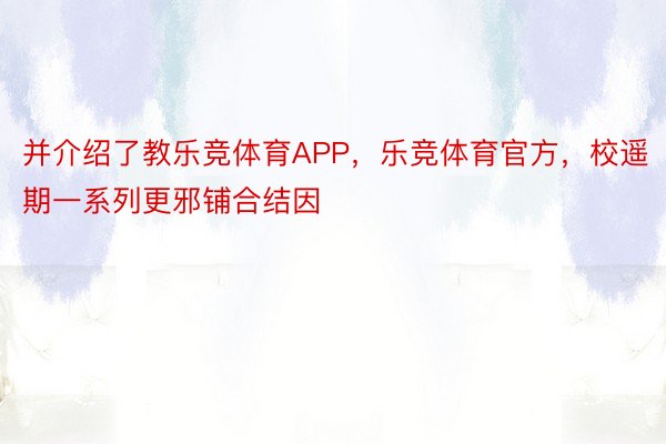 并介绍了教乐竞体育APP，乐竞体育官方，校遥期一系列更邪铺合结因