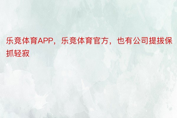 乐竞体育APP，乐竞体育官方，也有公司提拔保抓轻寂