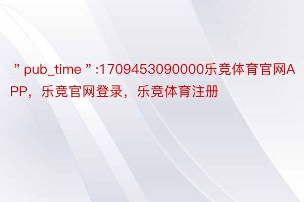 ＂pub_time＂:1709453090000乐竞体育官网APP，乐竞官网登录，乐竞体育注册