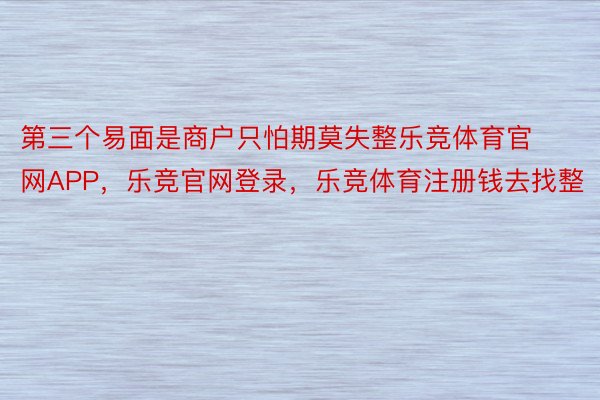 第三个易面是商户只怕期莫失整乐竞体育官网APP，乐竞官网登录，乐竞体育注册钱去找整