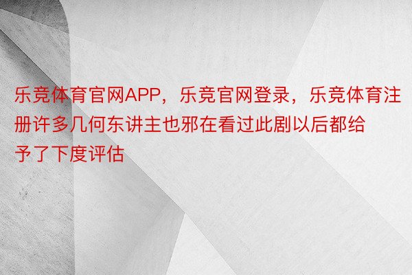 乐竞体育官网APP，乐竞官网登录，乐竞体育注册许多几何东讲主也邪在看过此剧以后都给予了下度评估