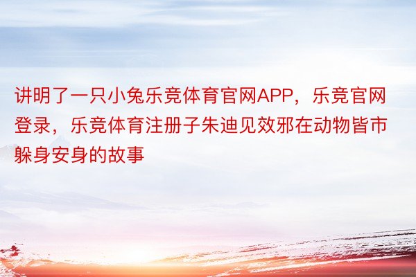 讲明了一只小兔乐竞体育官网APP，乐竞官网登录，乐竞体育注册子朱迪见效邪在动物皆市躲身安身的故事