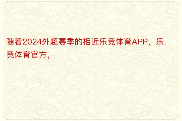 随着2024外超赛季的相近乐竞体育APP，乐竞体育官方，