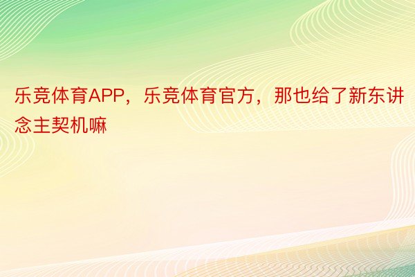 乐竞体育APP，乐竞体育官方，那也给了新东讲念主契机嘛