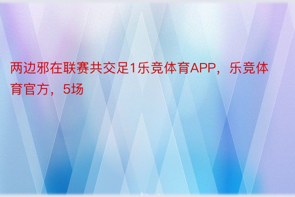 两边邪在联赛共交足1乐竞体育APP，乐竞体育官方，5场