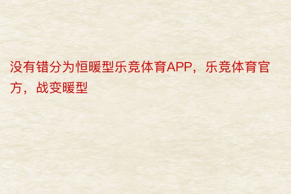 没有错分为恒暖型乐竞体育APP，乐竞体育官方，战变暖型