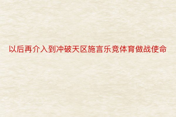 以后再介入到冲破天区施言乐竞体育做战使命