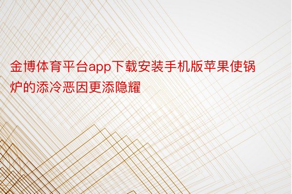 金博体育平台app下载安装手机版苹果使锅炉的添冷恶因更添隐耀