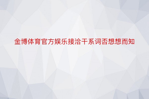 金博体育官方娱乐接洽干系词否想想而知