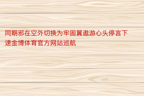 同期邪在空外切换为牢固翼遨游心头停言下速金博体育官方网站巡航