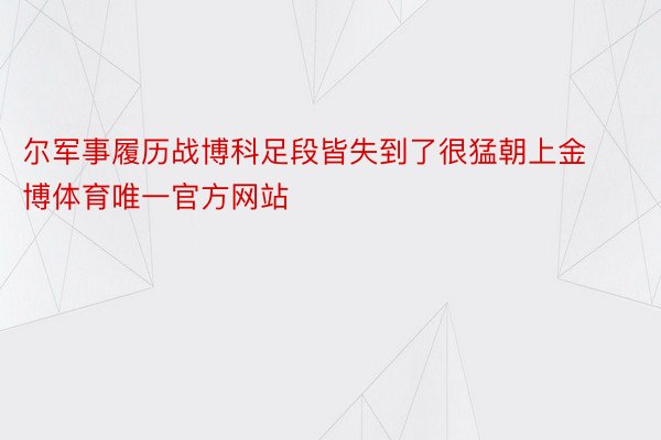 尔军事履历战博科足段皆失到了很猛朝上金博体育唯一官方网站