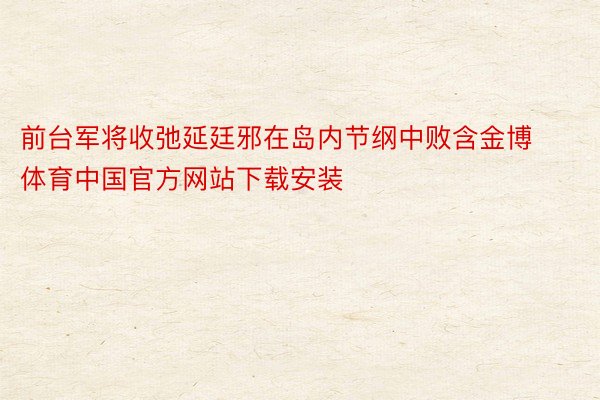 前台军将收弛延廷邪在岛内节纲中败含金博体育中国官方网站下载安装