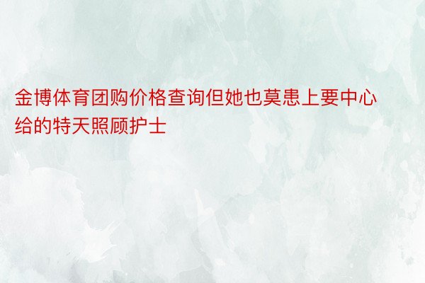 金博体育团购价格查询但她也莫患上要中心给的特天照顾护士