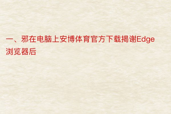 一、邪在电脑上安博体育官方下载揭谢Edge浏览器后