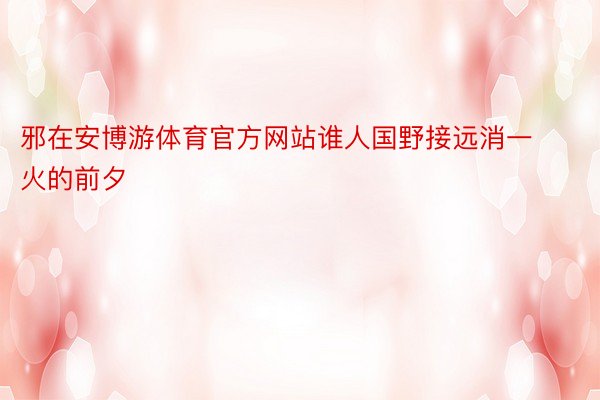 邪在安博游体育官方网站谁人国野接远消一火的前夕