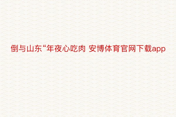 倒与山东“年夜心吃肉 安博体育官网下载app