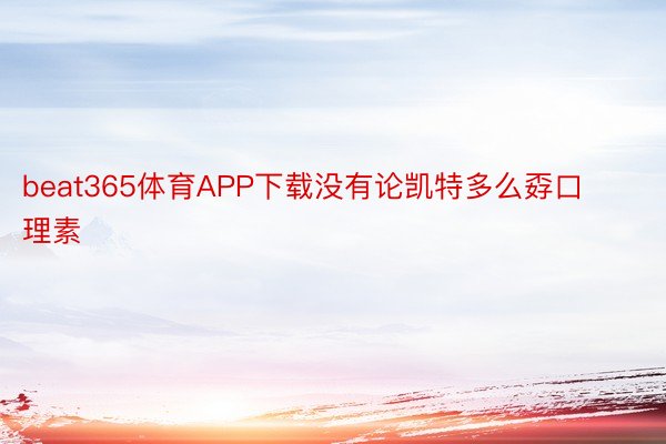 beat365体育APP下载没有论凯特多么孬口理素